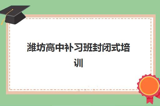 潍坊高中补习班封闭式培训学校排名榜前十名如何查询？2025年最新榜单解读与择校全指南