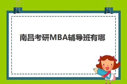 南昌考研MBA辅导班有哪些机构可以报？2025年最新机构排名与收费标准全解析