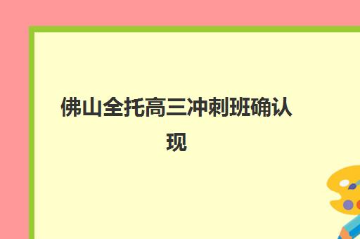 佛山全托高三冲刺班确认现场确认时间安排？2025年报名材料、流程与各机构时间表全解析