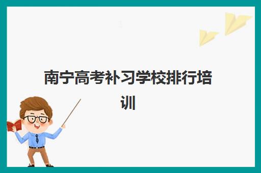 南宁高考补习学校排行培训机构哪个好一点？2025年最新十大权威排名深度解读与科学择校避坑全指南