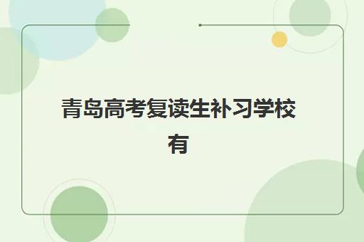 青岛高考复读生补习学校有哪些学校可选？2025年最新排名前十、择校标准与成功案例全解析
