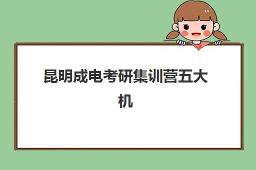 昆明成电考研集训营五大机构服务如何选择？2025年最新白皮书与收费标准全解析