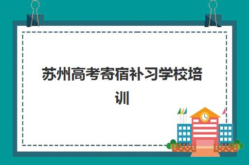 苏州高考寄宿补习学校培训机构哪个比较好一点?2025年最新排名解析、择校指南与成功案例深度剖析 苏州高考寄宿补习学校培训机构哪个比较好一点?2025年最新排名解析、择校指南与成功案例深度剖析