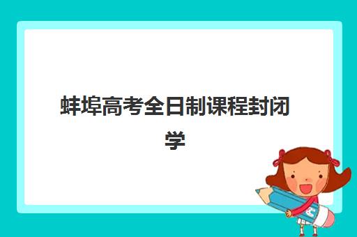 蚌埠高考全日制课程封闭学校有哪些选择？2025年最新实力机构榜单与择校全指南