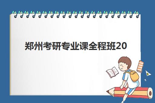 郑州考研专业课全程班2025报名时间是多少？最新日程安排、报名流程与机构选择全攻略