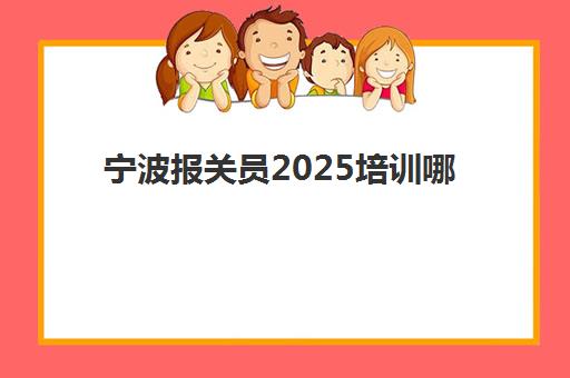 宁波报关员2025培训哪个好？最新机构对比与择校全攻略