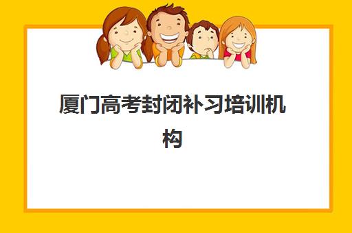 厦门高考封闭补习培训机构寄宿基地如何选择？2025年最新排名、费用对比与择校全指南