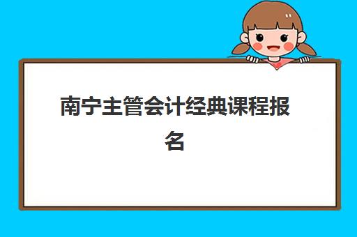 南宁主管会计经典课程报名时间及流程安排表？2025年最新报名日程、课程选择与5步报名指南