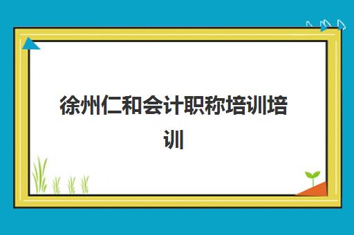 徐州仁和会计职称培训培训班多少钱一年？2025年费用明细、择班指南与性价比全解析