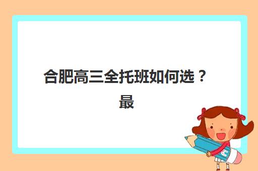 合肥高三全托班如何选？最新费用透明度调查与五大机构服务细节全面解析