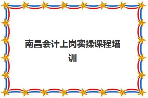 南昌会计上岗实操课程培训机构哪家好一点？2025年最新权威排名榜单与个性化择校全攻略详解