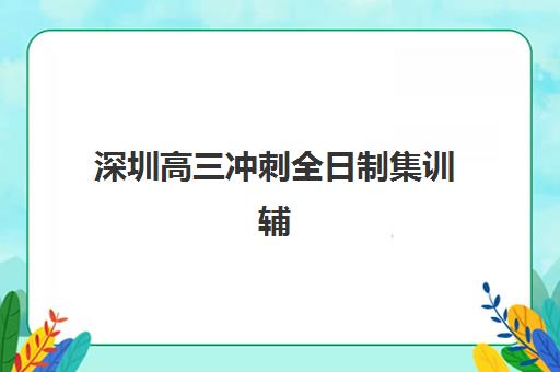 深圳高三冲刺全日制集训辅导机构排行榜有哪些权威参考？2025年最新榜单解析、择校避坑指南与成功案例全攻略