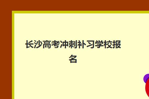 长沙高考冲刺补习学校报名确认时间是几号？2023年最新权威时间表解析、查询技巧与备考策略全指南