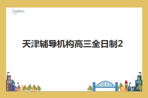 天津辅导机构高三全日制2025年考点有哪些？最新考点覆盖解析、各机构教学重点与科学择校全指南