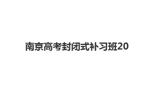 南京高考封闭式补习班2025报名时间如何查询？最新各机构报名截止日期与择校全攻略
