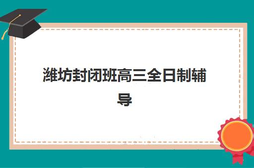潍坊封闭班高三全日制辅导学校哪家好一点？2025年最新排名前十、各校特色与择校全指南