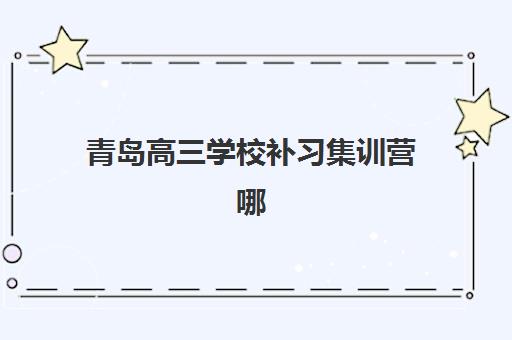 青岛高三学校补习集训营哪个比较好一点？2025年权威排名榜单与择校避坑全指南