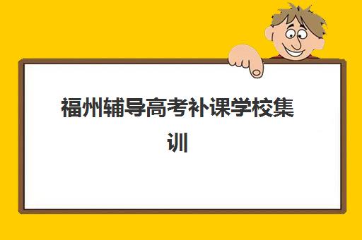 福州辅导高考补课学校集训营排名前十有哪些？2025年最新权威榜单深度解析与择校指南