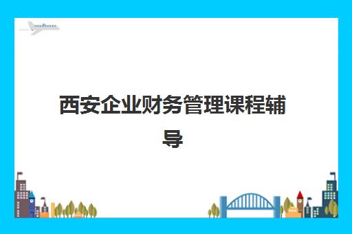 西安企业财务管理课程辅导班有哪些机构可以报？2025年最新机构排名、择校指南与成功案例深度解析