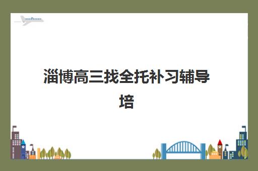 淄博高三找全托补习辅导培训机构哪家好？2025年最新择校标准与优质机构全攻略