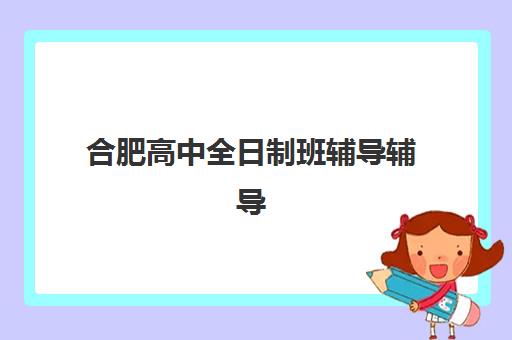 合肥高中全日制班辅导辅导机构最新排行榜如何查询？2025年权威TOP5榜单深度解析、择校要点与避坑全攻略