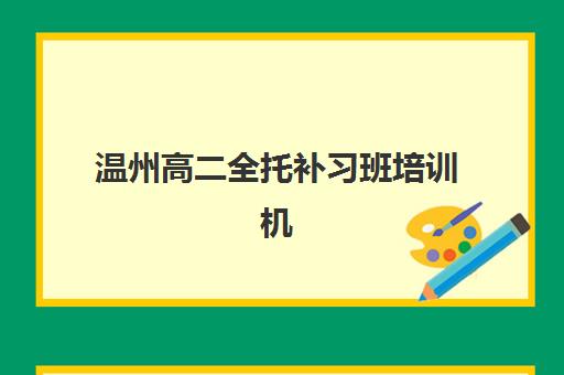温州高二全托补习班培训机构有哪些学校？2025年最新实力榜单、课程特色与择校全指南