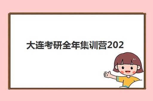 大连考研全年集训营2025年报名情况如何？最新时间安排与培训机构选择全攻略