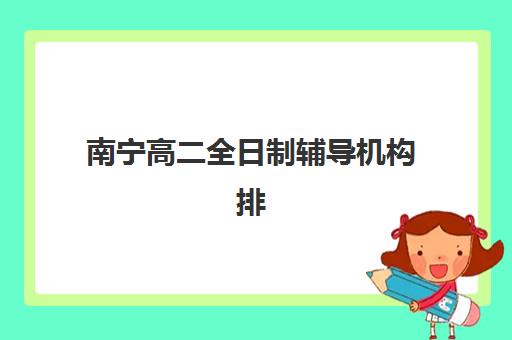 南宁高二全日制辅导机构排名榜最新如何查询？2025年权威TOP10榜单、择校指南与成功案例深度解析