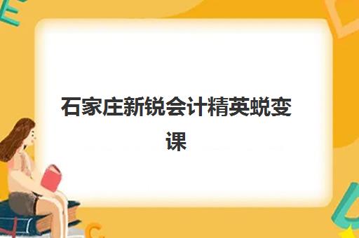 石家庄新锐会计精英蜕变课程五大机构如何选择？2025年技术白皮书深度解析与实战择校指南