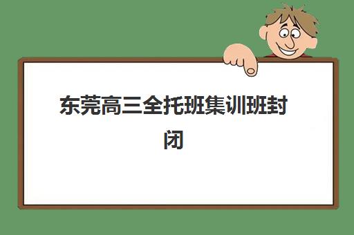 东莞高三全托班集训班封闭管理多少钱一个月？2025年费用明细、机构对比与择校全攻略