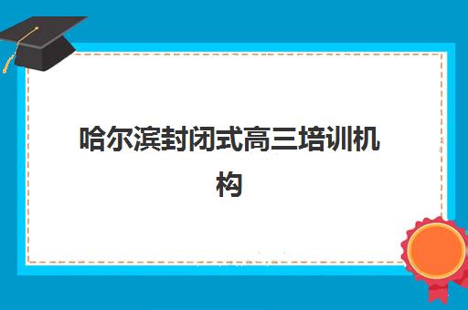 哈尔滨封闭式高三培训机构报名时间及流程安排表如何查询？2025年最新时间表、报名步骤与避坑指南全解析
