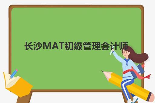 长沙MAT初级管理会计师精品课程辅导学校有哪些，前十排名与择校指南