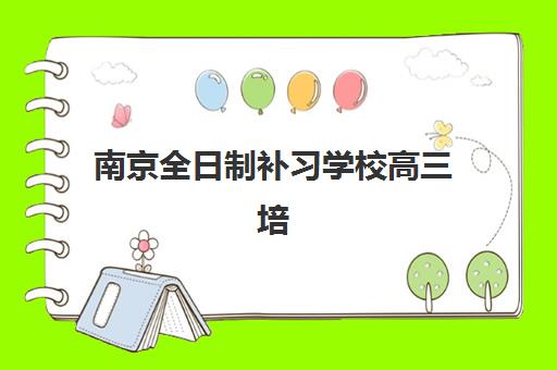 南京全日制补习学校高三培训机构哪个更好一点？2025年五大机构深度测评与择校指南