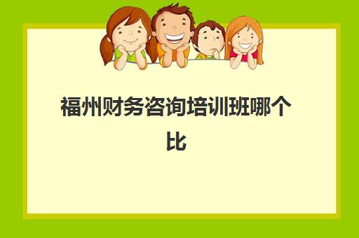 福州财务咨询培训班哪个比较好一点如何选择？2025年最新排名、课程对比与择校指南全解析