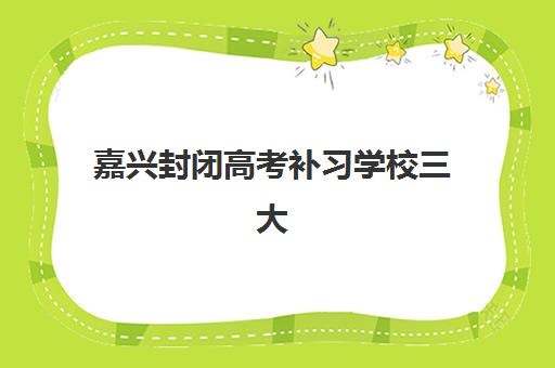 嘉兴封闭高考补习学校三大公办机构特色如何对比？2025年最新排名、核心优势与个性化择校全攻略