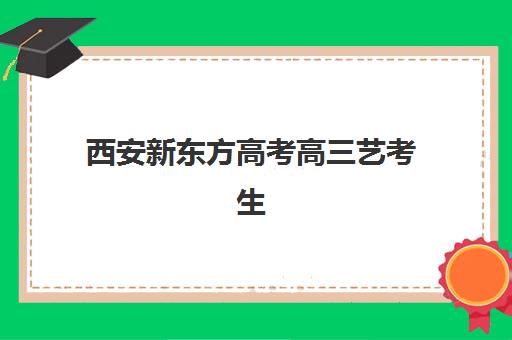 西安新东方高考高三艺考生文化培训班费用多少钱全面解析：2025年收费明细、班型选择及高性价比报读指南