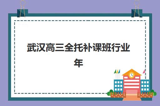 武汉高三全托补课班行业年度头部机构公示如何科学查询？2025年最新名单解读、择校策略与成功案例全解析