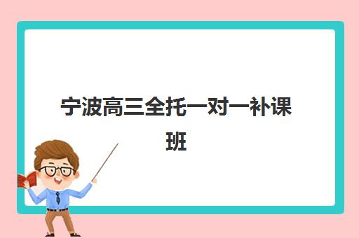 宁波高三全托一对一补课班辅导机构排行榜最新如何科学选择？2025年权威TOP5榜单解析、择校指南与提分全攻略
