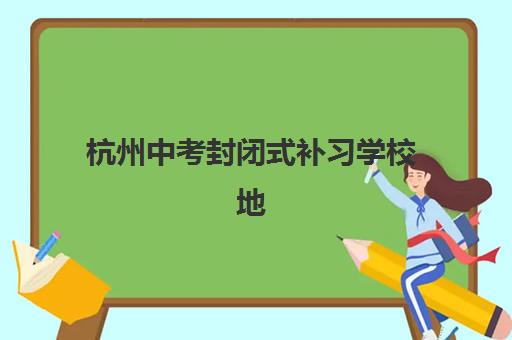 杭州中考封闭式补习学校地址查询，全方位解析集训营管理制度与择校指南