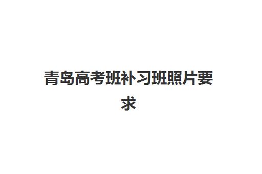 青岛高考班补习班照片要求是什么样的？2025年最新标准解读与拍摄全流程指南