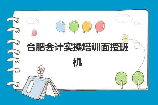 合肥会计实操培训面授班机构教学创新力三强如何科学评估？2025年最新排名解析、创新力标准与择校全攻略
