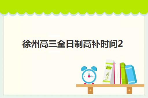 徐州高三全日制高补时间2025年公布了吗？最新招生日程与权威择校指南全解析