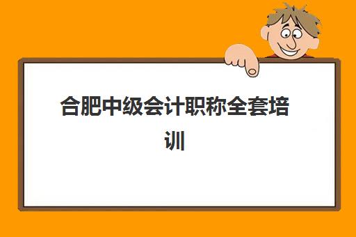 合肥中级会计职称全套培训课程辅导培训机构有哪些？2025年最新十大机构排名与择校全攻略
