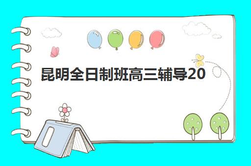 昆明全日制班高三辅导2025年考点有哪些？最新考点分布与辅导机构选择全指南