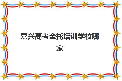嘉兴高考全托培训学校哪家比较厉害？2025年排名前十机构深度解析与择校指南