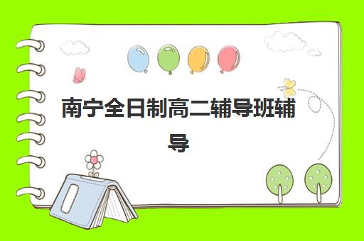南宁全日制高二辅导班辅导机构有哪些学校好？2025年排名前十榜单与科学择校全攻略