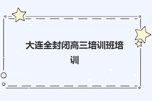 大连全封闭高三培训班培训机构寄宿基地如何选择？2025年最新权威评测与科学择校全流程指南