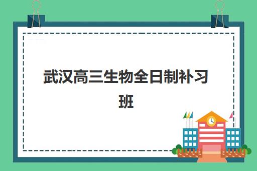 武汉高三生物全日制补习班辅导机构最新排行榜如何查询？2023年TOP5权威榜单、择校指南与成功案例解析