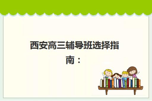 西安高三辅导班选择指南：2025年优质补习学校评价与择校攻略