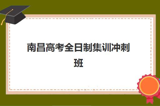南昌高考全日制集训冲刺班培训机构哪家强一点？2025年十大机构实力对比与择校指南